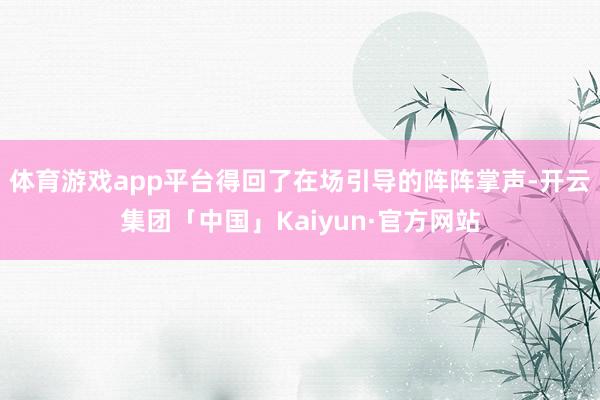 体育游戏app平台得回了在场引导的阵阵掌声-开云集团「中国」Kaiyun·官方网站