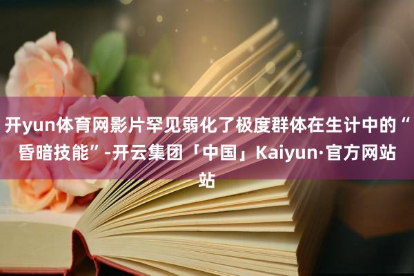 开yun体育网影片罕见弱化了极度群体在生计中的“昏暗技能”-开云集团「中国」Kaiyun·官方网站