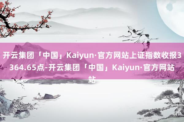 开云集团「中国」Kaiyun·官方网站上证指数收报3364.65点-开云集团「中国」Kaiyun·官方网站