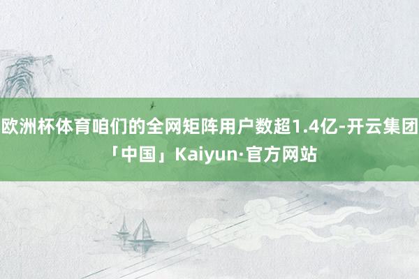 欧洲杯体育咱们的全网矩阵用户数超1.4亿-开云集团「中国」Kaiyun·官方网站