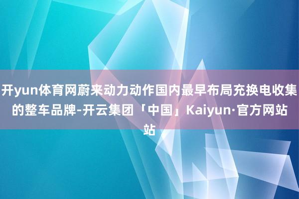 开yun体育网蔚来动力动作国内最早布局充换电收集的整车品牌-开云集团「中国」Kaiyun·官方网站