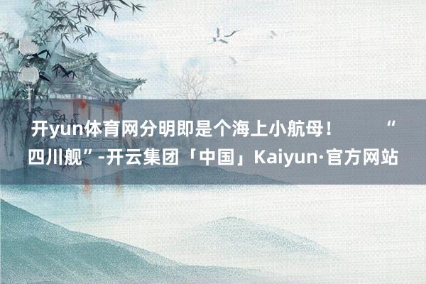 开yun体育网分明即是个海上小航母！        “四川舰”-开云集团「中国」Kaiyun·官方网站