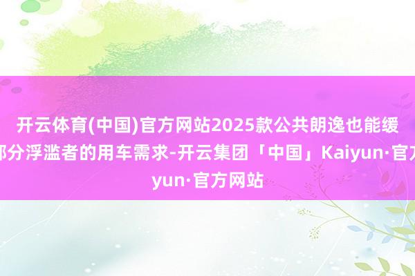 开云体育(中国)官方网站2025款公共朗逸也能缓和大部分浮滥者的用车需求-开云集团「中国」Kaiyun·官方网站