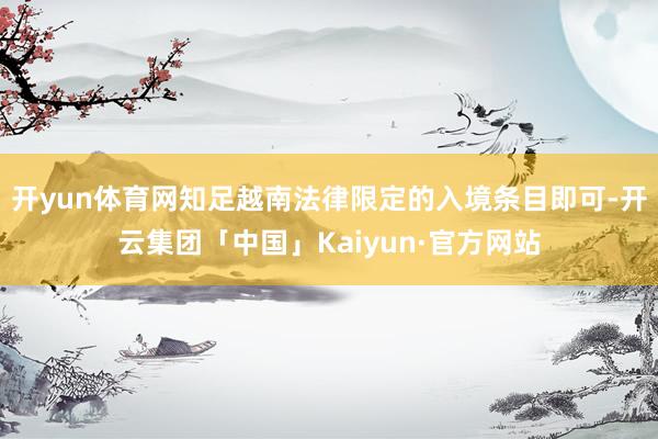 开yun体育网知足越南法律限定的入境条目即可-开云集团「中国」Kaiyun·官方网站