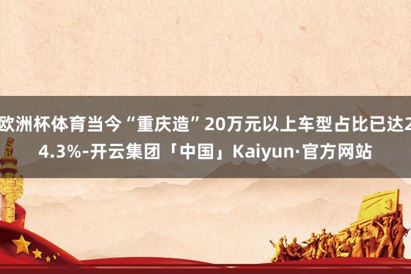 欧洲杯体育当今“重庆造”20万元以上车型占比已达24.3%-开云集团「中国」Kaiyun·官方网站