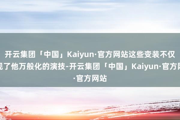 开云集团「中国」Kaiyun·官方网站这些变装不仅展现了他万般化的演技-开云集团「中国」Kaiyun·官方网站