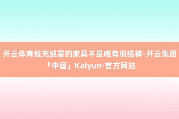 开云体育　　低充绒量的家具不是唯有羽绒裤-开云集团「中国」Kaiyun·官方网站