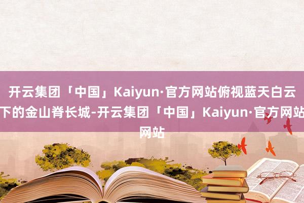 开云集团「中国」Kaiyun·官方网站俯视蓝天白云下的金山脊长城-开云集团「中国」Kaiyun·官方网站