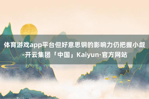 体育游戏app平台　　但好意思钢的影响力仍把握小觑-开云集团「中国」Kaiyun·官方网站