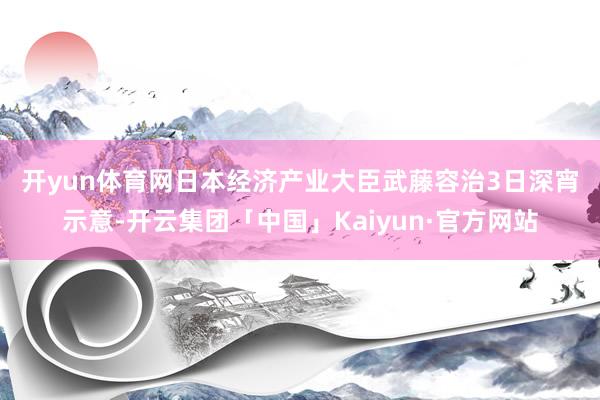 开yun体育网 日本经济产业大臣武藤容治3日深宵示意-开云集团「中国」Kaiyun·官方网站