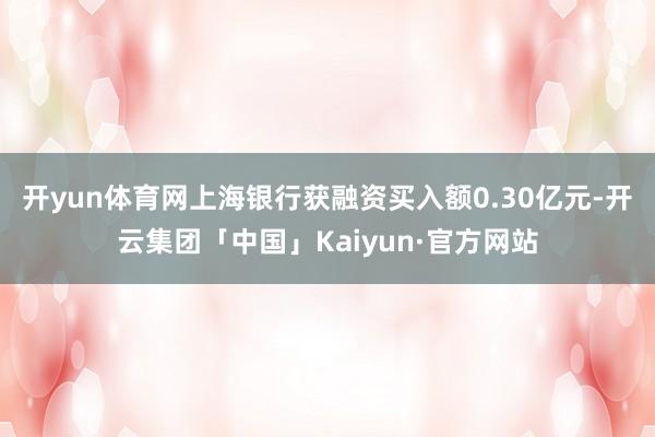 开yun体育网上海银行获融资买入额0.30亿元-开云集团「中国」Kaiyun·官方网站