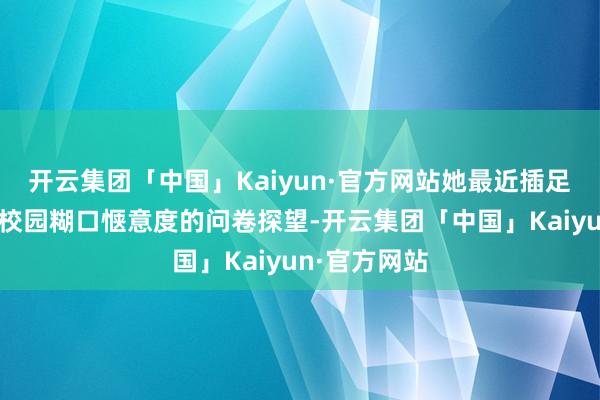 开云集团「中国」Kaiyun·官方网站她最近插足了一个对于校园糊口惬意度的问卷探望-开云集团「中国」Kaiyun·官方网站