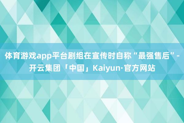 体育游戏app平台剧组在宣传时自称“最强售后”-开云集团「中国」Kaiyun·官方网站