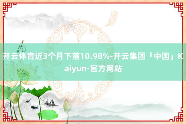 开云体育近3个月下落10.98%-开云集团「中国」Kaiyun·官方网站