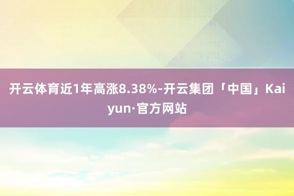 开云体育近1年高涨8.38%-开云集团「中国」Kaiyun·官方网站