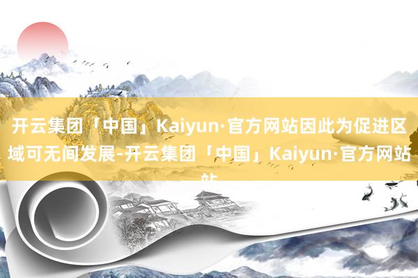 开云集团「中国」Kaiyun·官方网站因此为促进区域可无间发展-开云集团「中国」Kaiyun·官方网站