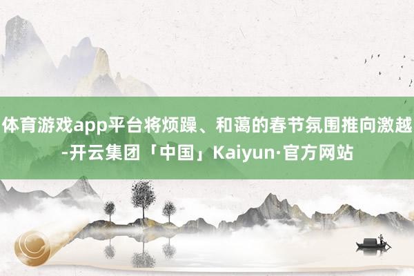 体育游戏app平台将烦躁、和蔼的春节氛围推向激越-开云集团「中国」Kaiyun·官方网站