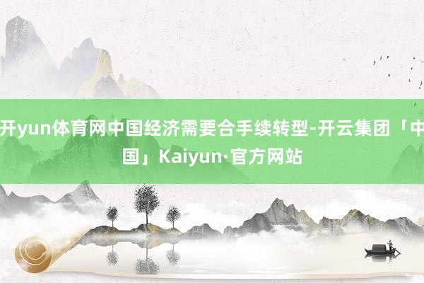 开yun体育网中国经济需要合手续转型-开云集团「中国」Kaiyun·官方网站