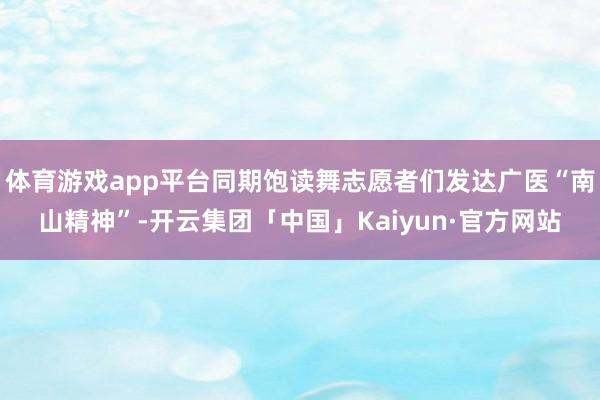 体育游戏app平台同期饱读舞志愿者们发达广医“南山精神”-开云集团「中国」Kaiyun·官方网站