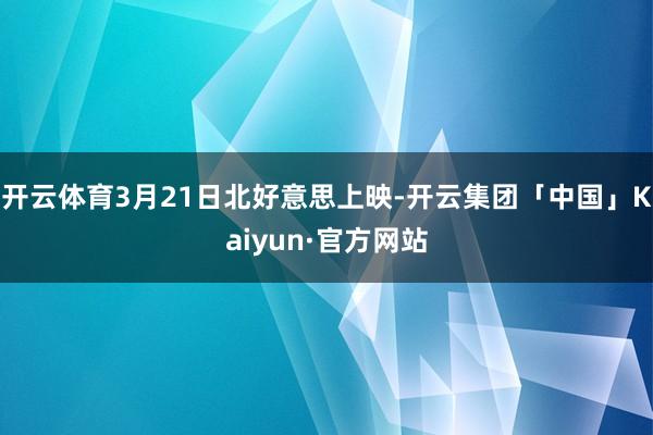 开云体育3月21日北好意思上映-开云集团「中国」Kaiyun·官方网站