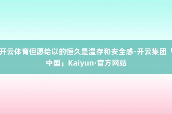 开云体育但愿给以的恒久是温存和安全感-开云集团「中国」Kaiyun·官方网站