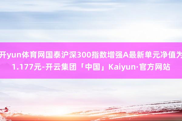 开yun体育网国泰沪深300指数增强A最新单元净值为1.177元-开云集团「中国」Kaiyun·官方网站