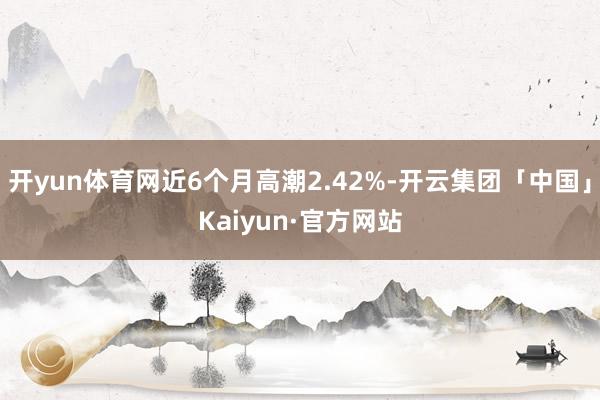 开yun体育网近6个月高潮2.42%-开云集团「中国」Kaiyun·官方网站