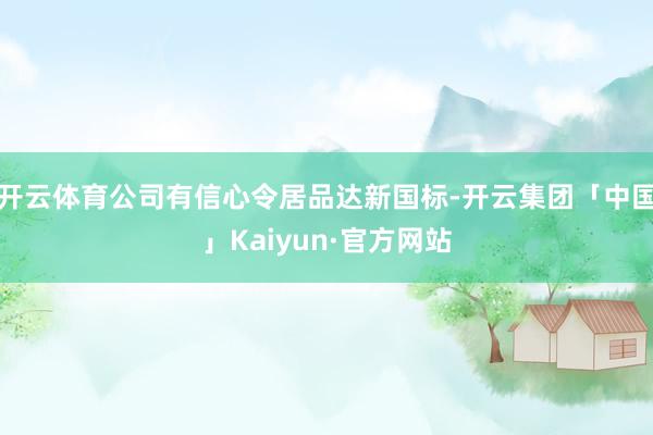 开云体育公司有信心令居品达新国标-开云集团「中国」Kaiyun·官方网站