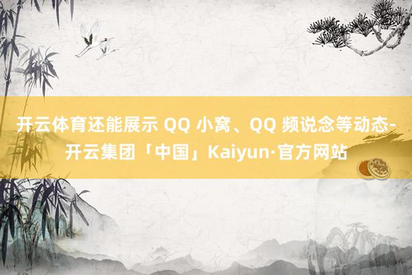 开云体育还能展示 QQ 小窝、QQ 频说念等动态-开云集团「中国」Kaiyun·官方网站