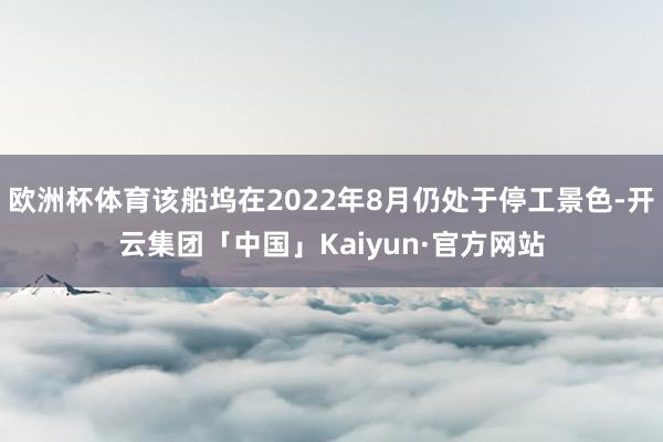 欧洲杯体育该船坞在2022年8月仍处于停工景色-开云集团「中国」Kaiyun·官方网站