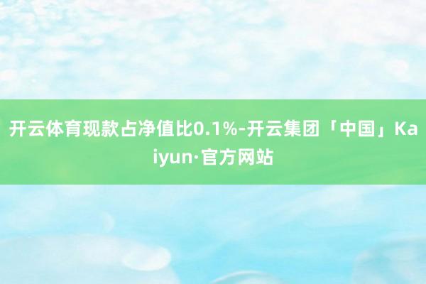 开云体育现款占净值比0.1%-开云集团「中国」Kaiyun·官方网站