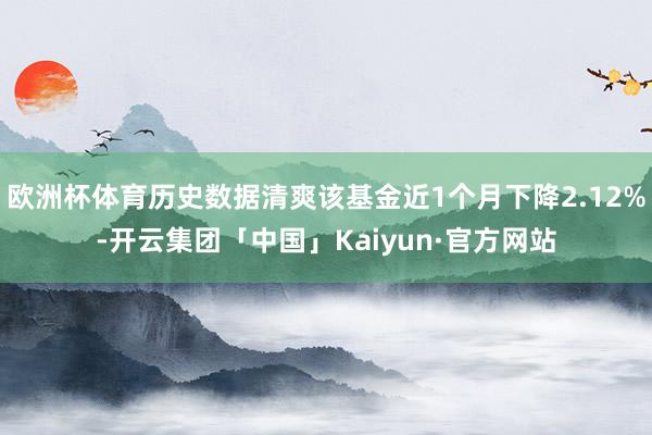 欧洲杯体育历史数据清爽该基金近1个月下降2.12%-开云集团「中国」Kaiyun·官方网站