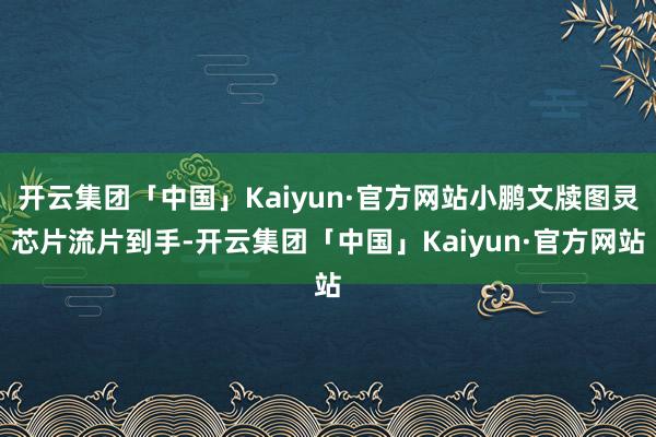 开云集团「中国」Kaiyun·官方网站小鹏文牍图灵芯片流片到手-开云集团「中国」Kaiyun·官方网站