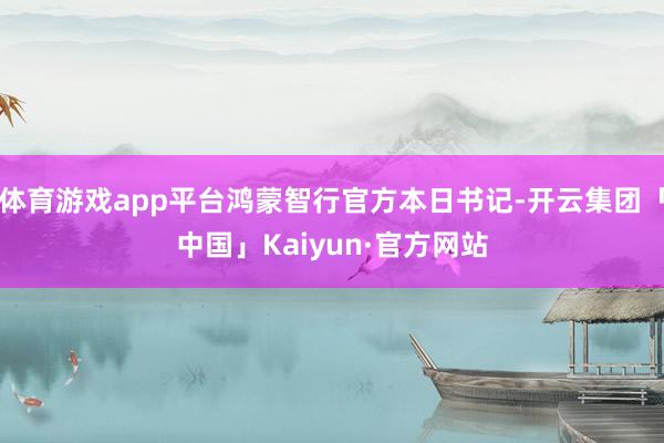 体育游戏app平台鸿蒙智行官方本日书记-开云集团「中国」Kaiyun·官方网站