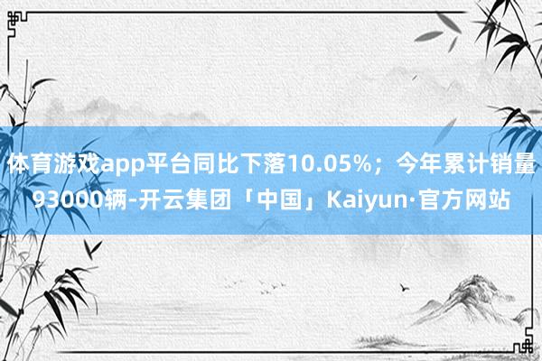 体育游戏app平台同比下落10.05%；今年累计销量93000辆-开云集团「中国」Kaiyun·官方网站